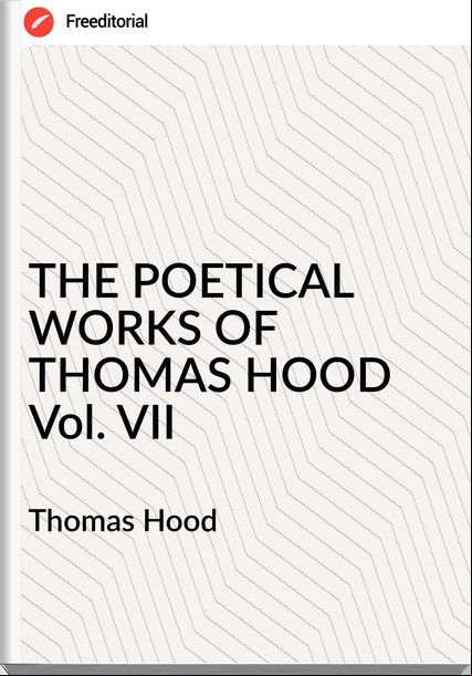 Thomas Hood THE POETICAL WORKS OF THOMAS HOOD Vol. VII