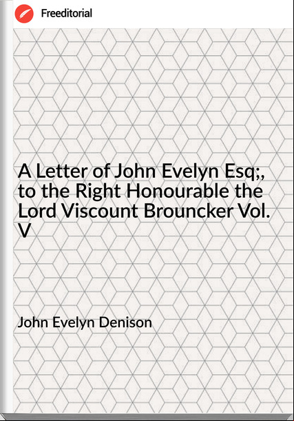 John Evelyn Denison - A Letter of John Evelyn Esq;, to the Right Honourable the Lord Viscount Brouncker Vol. V