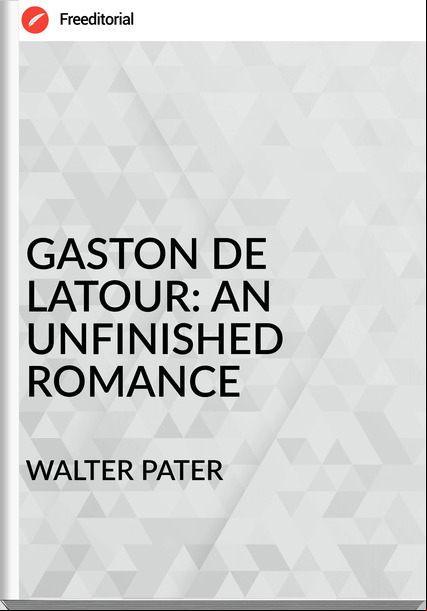 WALTER PATER GASTON DE LATOUR: AN UNFINISHED ROMANCE