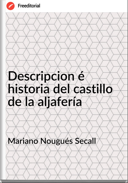 Mariano Nougués Secall - Descripcion é historia del castillo de la aljafería      