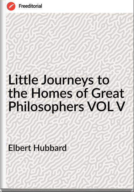 Elbert Hubbard Little Journeys to the Homes of Great Philosophers VOL V