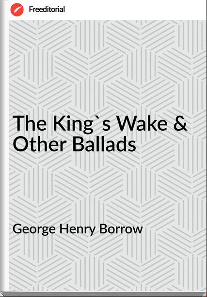 George Henry Borrow - The King's Wake & Other Ballads