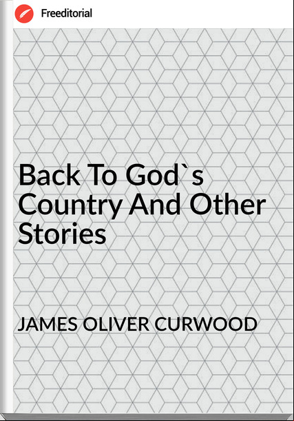 JAMES OLIVER CURWOOD - Back To God's Country And Other Stories