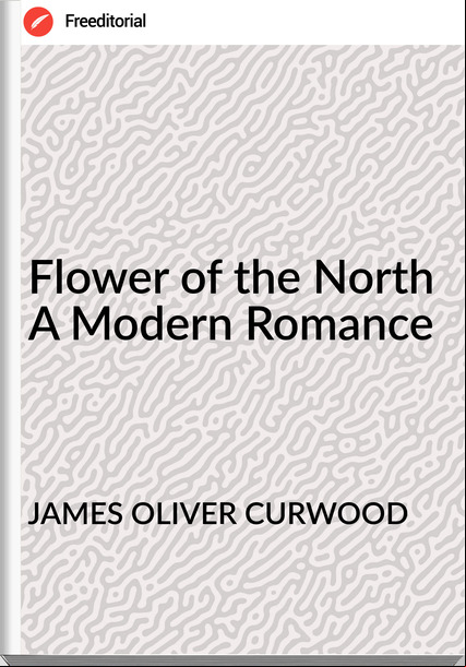 JAMES OLIVER CURWOOD - Flower of the North A Modern Romance