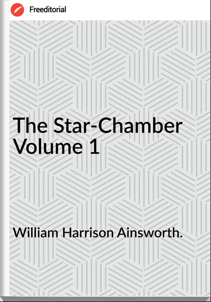 William Harrison Ainsworth. The Star-Chamber Volume 1