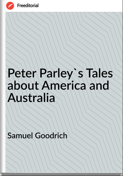 Samuel Goodrich - Peter Parley's Tales about America and Australia