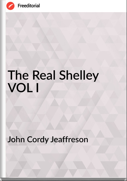 John Cordy Jeaffreson The Real Shelley VOL I