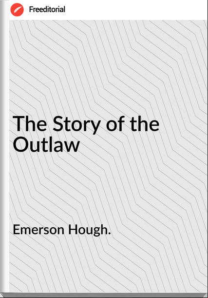 Emerson Hough. The Story of the Outlaw