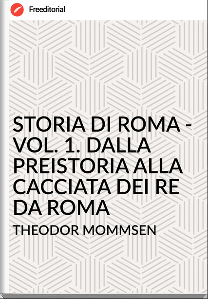 THEODOR MOMMSEN STORIA DI ROMA - VOL. 1. DALLA PREISTORIA ALLA CACCIATA DEI RE DA ROMA