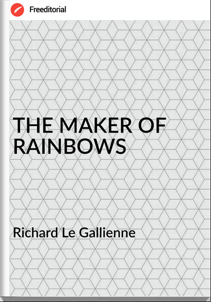 Richard Le Gallienne - THE MAKER OF RAINBOWS