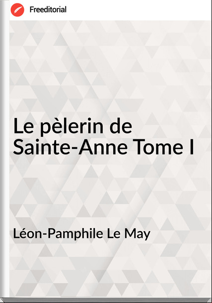Léon-Pamphile Le May Le pèlerin de Sainte-Anne Tome I
