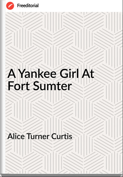 Alice Turner Curtis - A Yankee Girl At Fort Sumter