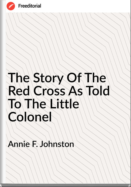 Annie F. Johnston   - The Story Of The Red Cross As Told To The Little Colonel
