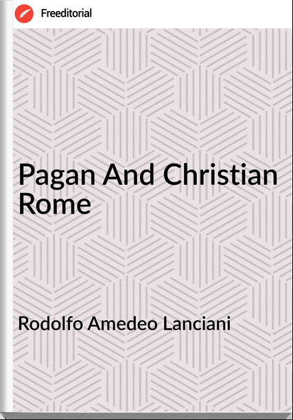 Rodolfo Amedeo Lanciani - Pagan And Christian Rome