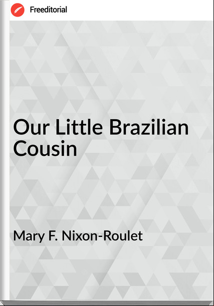 Mary F. Nixon-Roulet - Our Little Brazilian Cousin