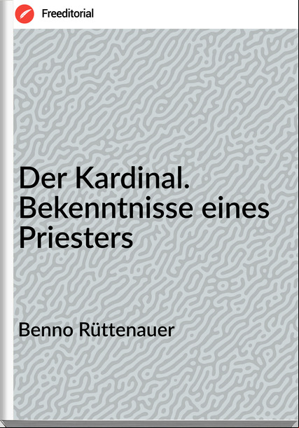 Benno Rüttenauer Der Kardinal. Bekenntnisse eines Priesters