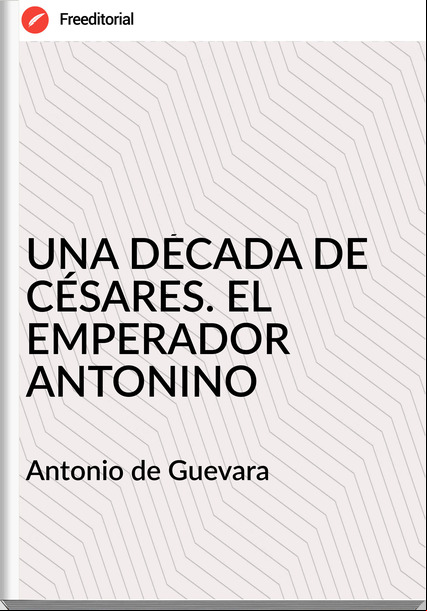 Antonio de Guevara UNA DÉCADA DE CÉSARES. EL EMPERADOR ANTONINO