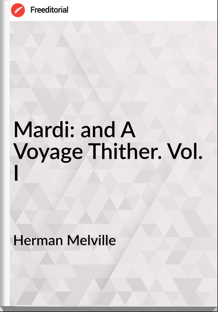Herman Melville - Mardi: and A Voyage Thither. Vol. I