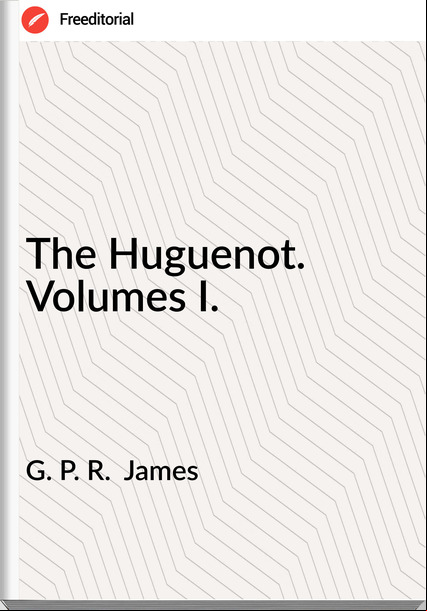 G. P. R. James The Huguenot. Volumes I.