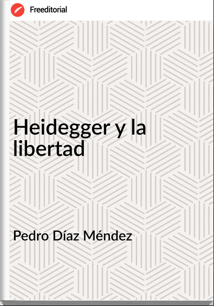 Pedro Díaz Méndez  - Heidegger y la libertad