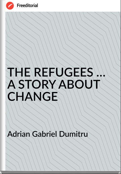 Adrian Gabriel Dumitru THE REFUGEES … A STORY ABOUT CHANGE