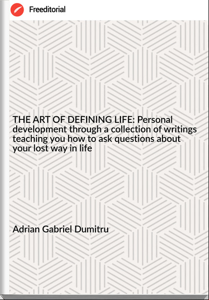 Adrian Gabriel Dumitru THE ART OF DEFINING LIFE: Personal development through a collection of writings teaching you how to ask questions about your lost way in life